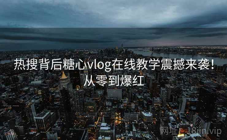 热搜背后糖心vlog在线教学震撼来袭!从零到爆红 热搜背后糖心vlog在线教学震撼来袭!从零到爆红