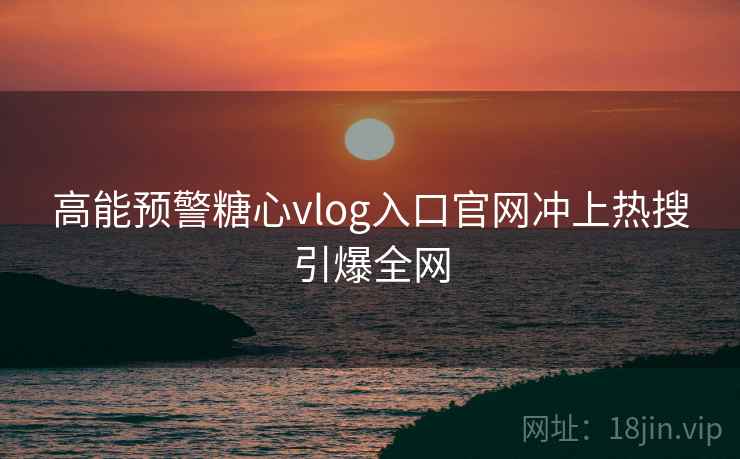 高能预警糖心vlog入口官网冲上热搜引爆全网 高能预警糖心vlog入口官网冲上热搜引爆全网