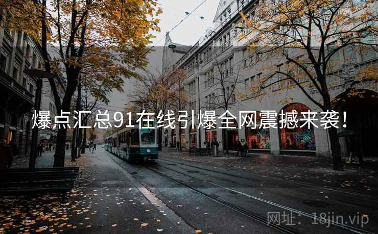 爆点汇总91在线引爆全网震撼来袭! 爆点汇总91在线引爆全网震撼来袭!