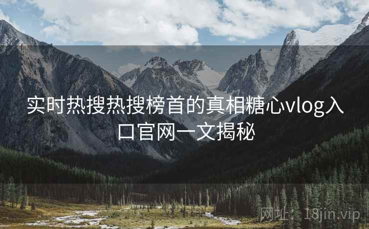 实时热搜热搜榜首的真相糖心vlog入口官网一文揭秘 实时热搜热搜榜首的真相糖心vlog入口官网一文揭秘