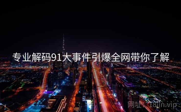 专业解码91大事件引爆全网带你了解 专业解码91大事件引爆全网带你了解