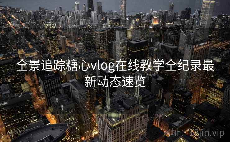 全景追踪糖心vlog在线教学全纪录最新动态速览 全景追踪糖心vlog在线教学全纪录最新动态速览
