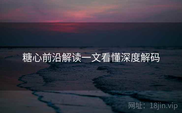 糖心前沿解读一文看懂深度解码 糖心前沿解读一文看懂深度解码
