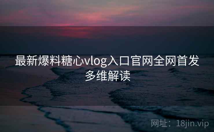 最新爆料糖心vlog入口官网全网首发多维解读 最新爆料糖心vlog入口官网全网首发多维解读