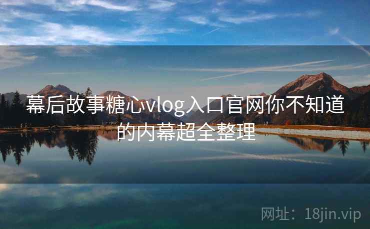 幕后故事糖心vlog入口官网你不知道的内幕超全整理 幕后故事糖心vlog入口官网你不知道的内幕超全整理