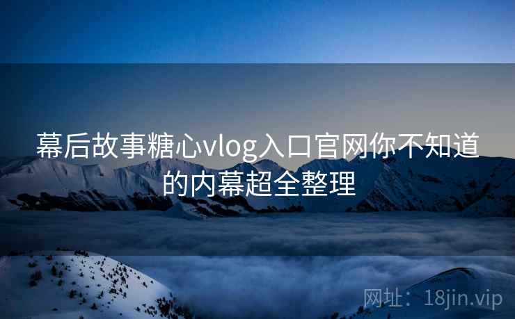 幕后故事糖心vlog入口官网你不知道的内幕超全整理 幕后故事糖心vlog入口官网你不知道的内幕超全整理