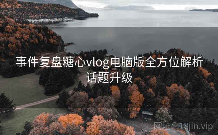 事件复盘糖心vlog电脑版全方位解析话题升级