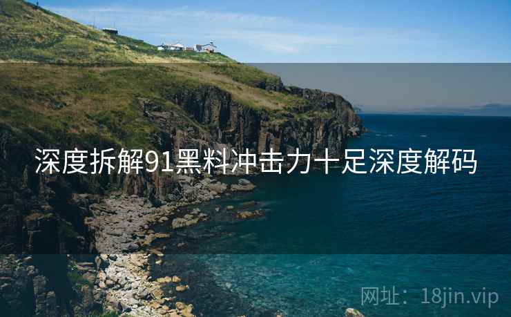 深度拆解91黑料冲击力十足深度解码 深度拆解91黑料冲击力十足深度解码