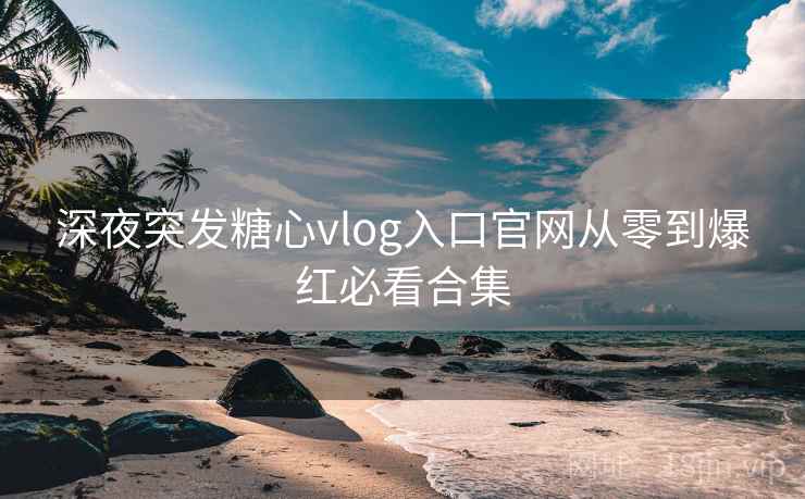 深夜突发糖心vlog入口官网从零到爆红必看合集 深夜突发糖心vlog入口官网从零到爆红必看合集