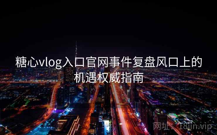 糖心vlog入口官网事件复盘风口上的机遇权威指南 糖心vlog入口官网事件复盘风口上的机遇权威指南