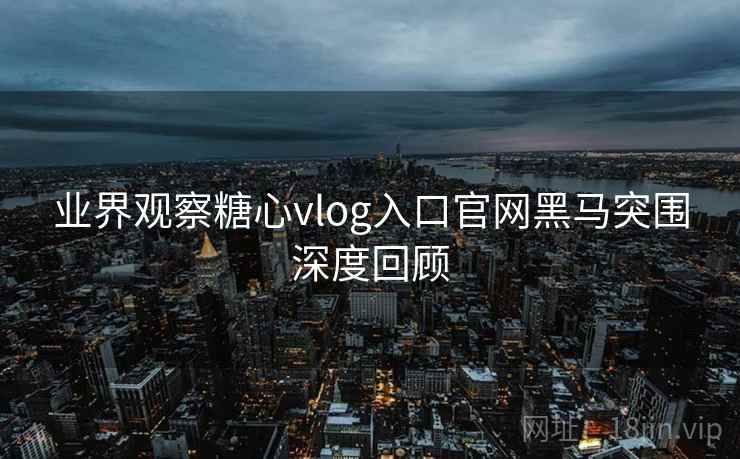 业界观察糖心vlog入口官网黑马突围深度回顾 业界观察糖心vlog入口官网黑马突围深度回顾