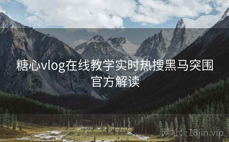 糖心vlog在线教学实时热搜黑马突围官方解读 糖心vlog在线教学实时热搜黑马突围官方解读