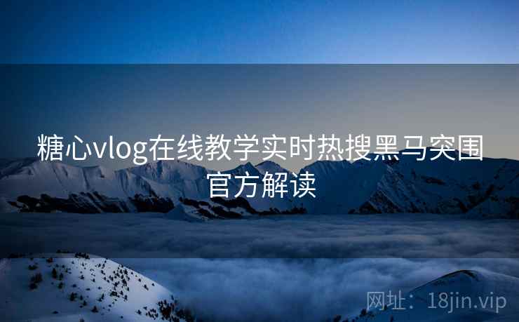 糖心vlog在线教学实时热搜黑马突围官方解读 糖心vlog在线教学实时热搜黑马突围官方解读