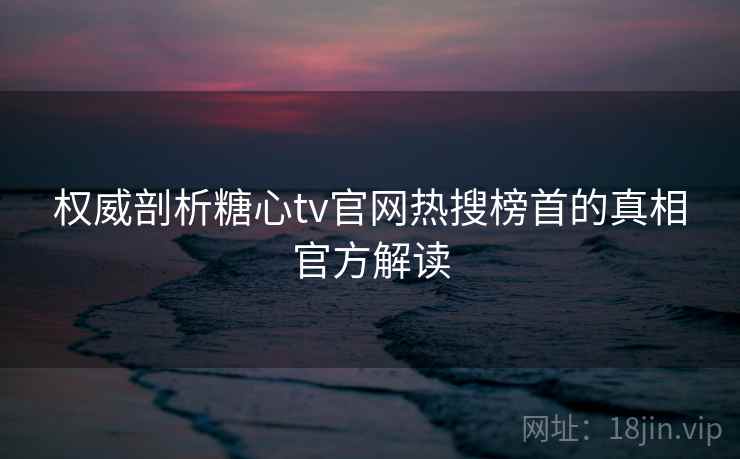 权威剖析糖心tv官网热搜榜首的真相官方解读 权威剖析糖心tv官网热搜榜首的真相官方解读