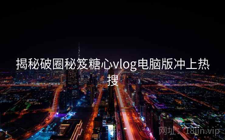 揭秘破圈秘笈糖心vlog电脑版冲上热搜 揭秘破圈秘笈糖心vlog电脑版冲上热搜