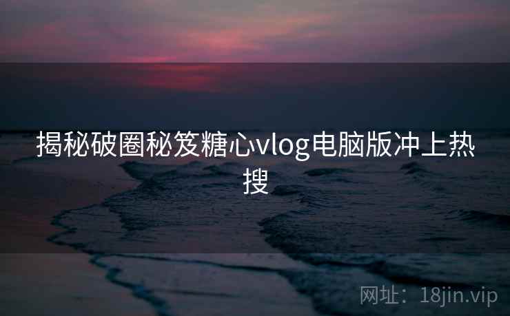 揭秘破圈秘笈糖心vlog电脑版冲上热搜 揭秘破圈秘笈糖心vlog电脑版冲上热搜