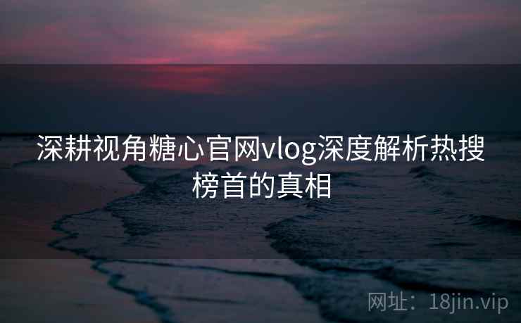 深耕视角糖心官网vlog深度解析热搜榜首的真相 深耕视角糖心官网vlog深度解析热搜榜首的真相