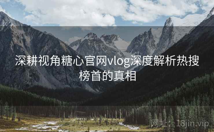 深耕视角糖心官网vlog深度解析热搜榜首的真相 深耕视角糖心官网vlog深度解析热搜榜首的真相