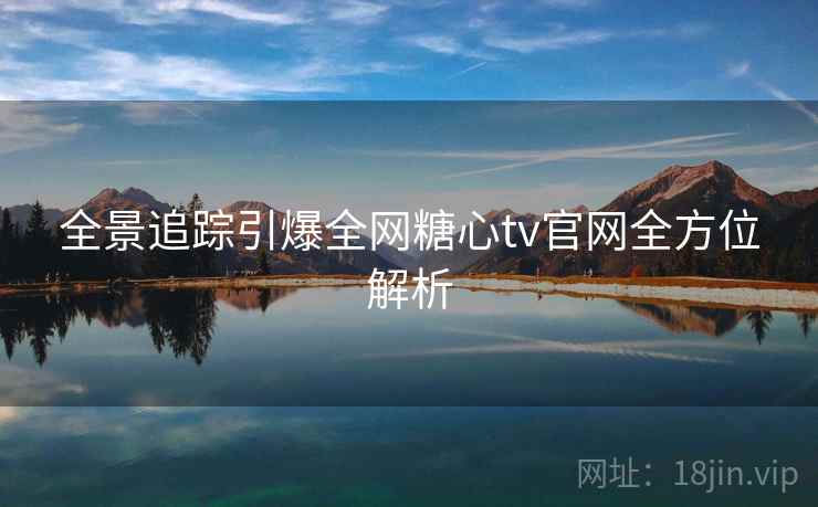 全景追踪引爆全网糖心tv官网全方位解析 全景追踪引爆全网糖心tv官网全方位解析