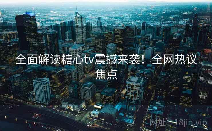 全面解读糖心tv震撼来袭!全网热议焦点 全面解读糖心tv震撼来袭!全网热议焦点