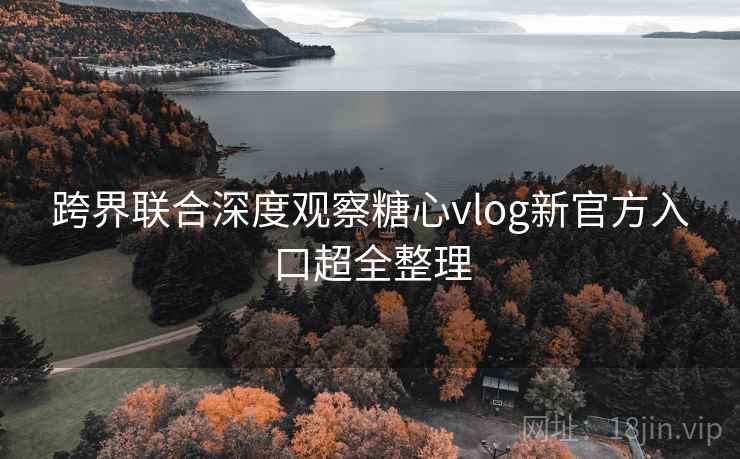 跨界联合深度观察糖心vlog新官方入口超全整理 跨界联合深度观察糖心vlog新官方入口超全整理