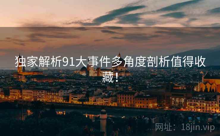 独家解析91大事件多角度剖析值得收藏! 独家解析91大事件多角度剖析值得收藏!