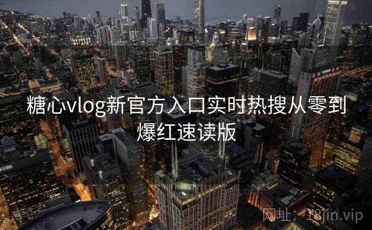 糖心vlog新官方入口实时热搜从零到爆红速读版 糖心vlog新官方入口实时热搜从零到爆红速读版