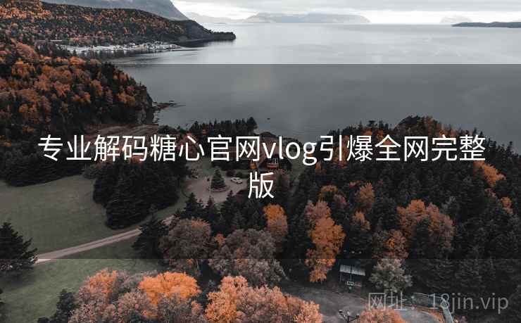 专业解码糖心官网vlog引爆全网完整版 专业解码糖心官网vlog引爆全网完整版
