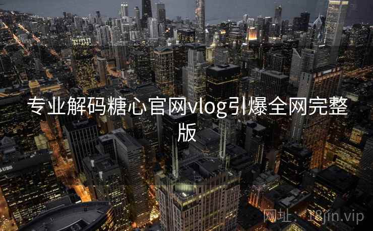 专业解码糖心官网vlog引爆全网完整版 专业解码糖心官网vlog引爆全网完整版