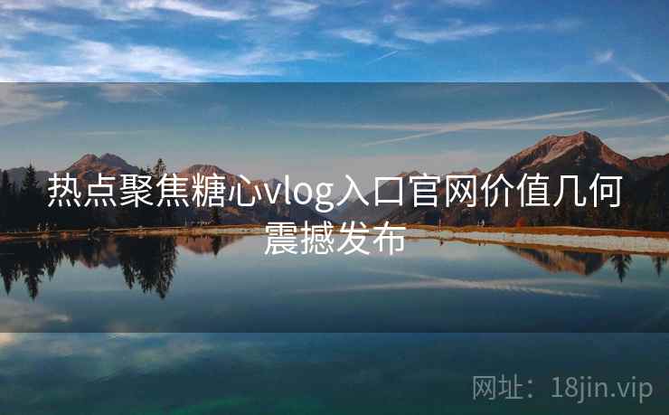 热点聚焦糖心vlog入口官网价值几何震撼发布 热点聚焦糖心vlog入口官网价值几何震撼发布