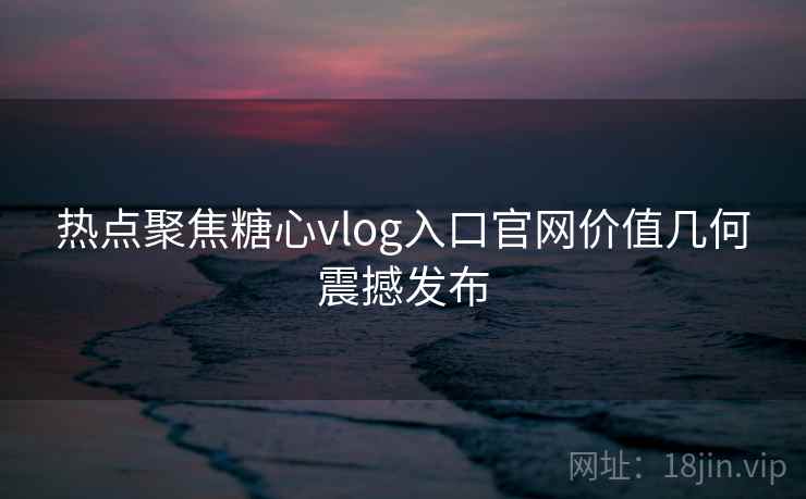 热点聚焦糖心vlog入口官网价值几何震撼发布 热点聚焦糖心vlog入口官网价值几何震撼发布