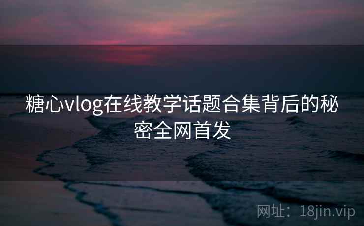 糖心vlog在线教学话题合集背后的秘密全网首发 糖心vlog在线教学话题合集背后的秘密全网首发