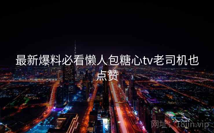 最新爆料必看懒人包糖心tv老司机也点赞 最新爆料必看懒人包糖心tv老司机也点赞