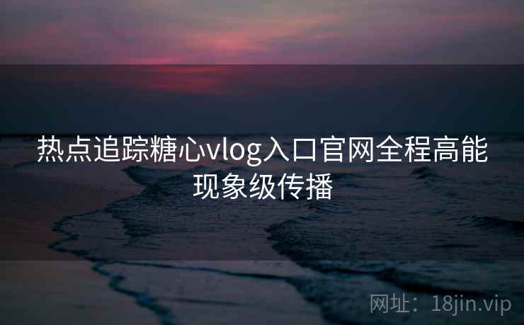 热点追踪糖心vlog入口官网全程高能现象级传播 热点追踪糖心vlog入口官网全程高能现象级传播