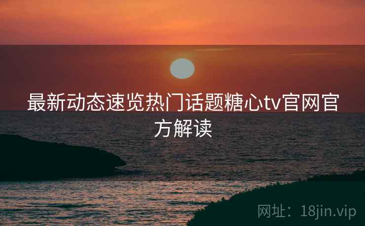 最新动态速览热门话题糖心tv官网官方解读 最新动态速览热门话题糖心tv官网官方解读