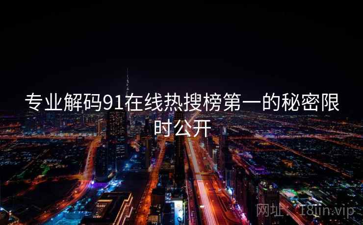 专业解码91在线热搜榜第一的秘密限时公开 专业解码91在线热搜榜第一的秘密限时公开