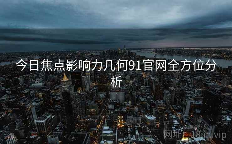 今日焦点影响力几何91官网全方位分析 今日焦点影响力几何91官网全方位分析