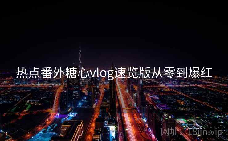 热点番外糖心vlog速览版从零到爆红 热点番外糖心vlog速览版从零到爆红