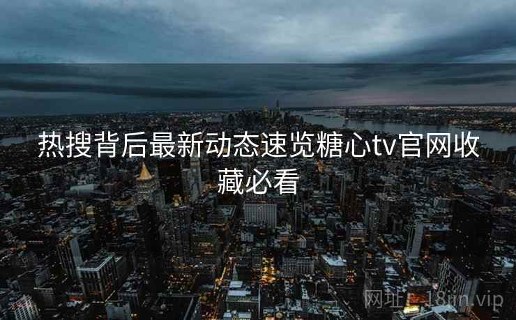 热搜背后最新动态速览糖心tv官网收藏必看 热搜背后最新动态速览糖心tv官网收藏必看