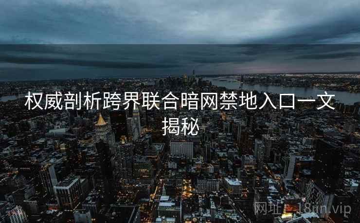 权威剖析跨界联合暗网禁地入口一文揭秘