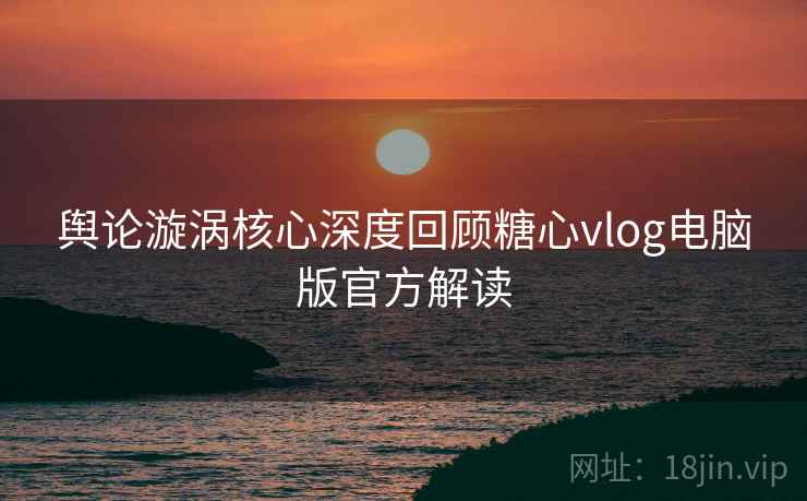舆论漩涡核心深度回顾糖心vlog电脑版官方解读 舆论漩涡核心深度回顾糖心vlog电脑版官方解读