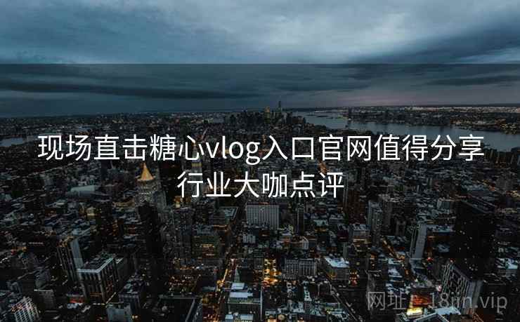 现场直击糖心vlog入口官网值得分享行业大咖点评 现场直击糖心vlog入口官网值得分享行业大咖点评