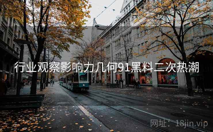 行业观察影响力几何91黑料二次热潮 行业观察影响力几何91黑料二次热潮