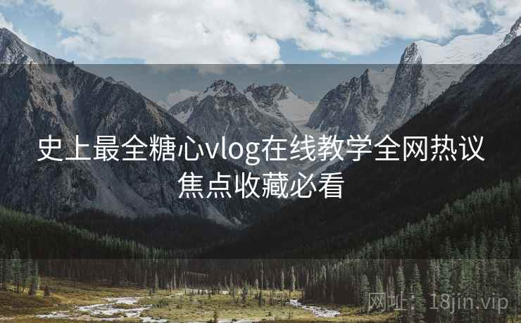 史上最全糖心vlog在线教学全网热议焦点收藏必看 史上最全糖心vlog在线教学全网热议焦点收藏必看