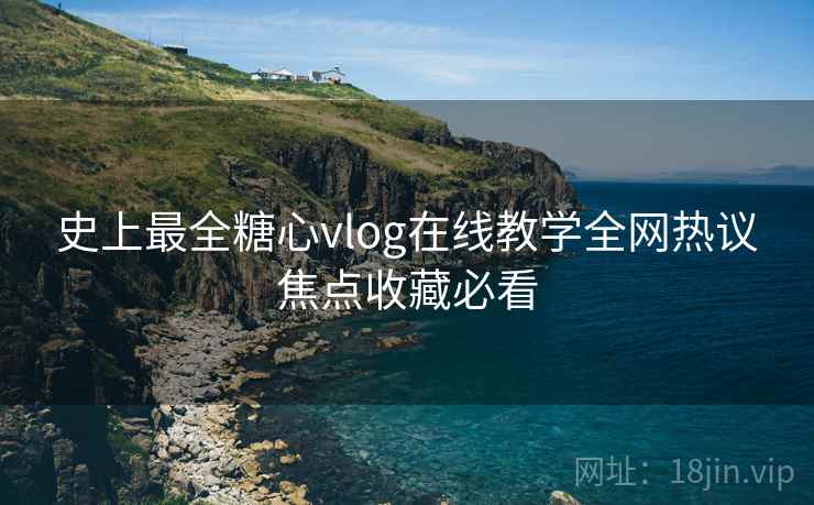 史上最全糖心vlog在线教学全网热议焦点收藏必看 史上最全糖心vlog在线教学全网热议焦点收藏必看