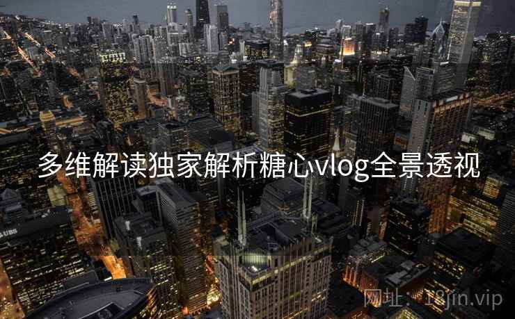 多维解读独家解析糖心vlog全景透视 多维解读独家解析糖心vlog全景透视