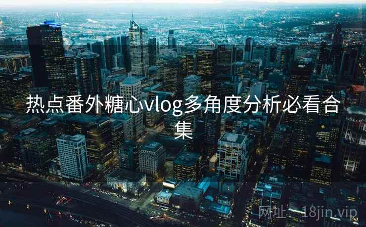 热点番外糖心vlog多角度分析必看合集 热点番外糖心vlog多角度分析必看合集