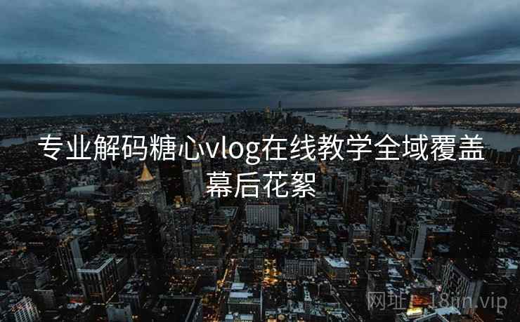 专业解码糖心vlog在线教学全域覆盖幕后花絮 专业解码糖心vlog在线教学全域覆盖幕后花絮