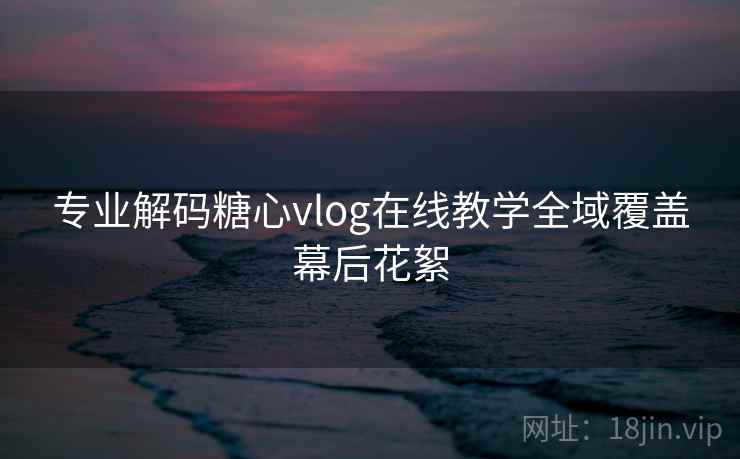 专业解码糖心vlog在线教学全域覆盖幕后花絮 专业解码糖心vlog在线教学全域覆盖幕后花絮