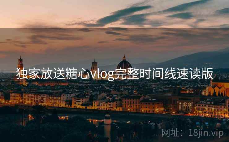 独家放送糖心vlog完整时间线速读版 独家放送糖心vlog完整时间线速读版